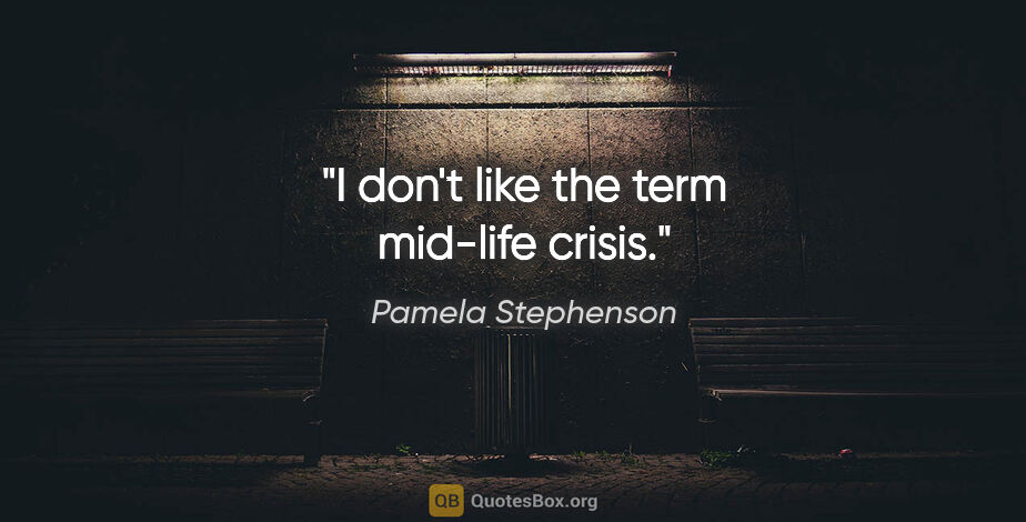 Pamela Stephenson quote: "I don't like the term mid-life crisis."