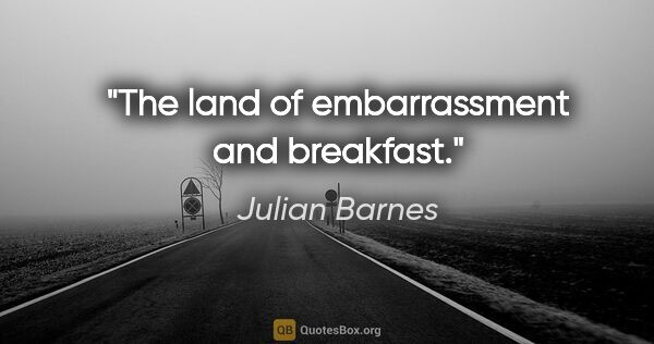 Julian Barnes quote: "The land of embarrassment and breakfast."