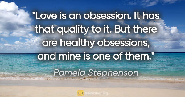 Pamela Stephenson quote: "Love is an obsession. It has that quality to it. But there are..."