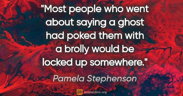 Pamela Stephenson quote: "Most people who went about saying a ghost had poked them with..."