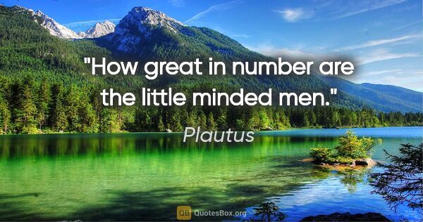 Plautus quote: "How great in number are the little minded men."