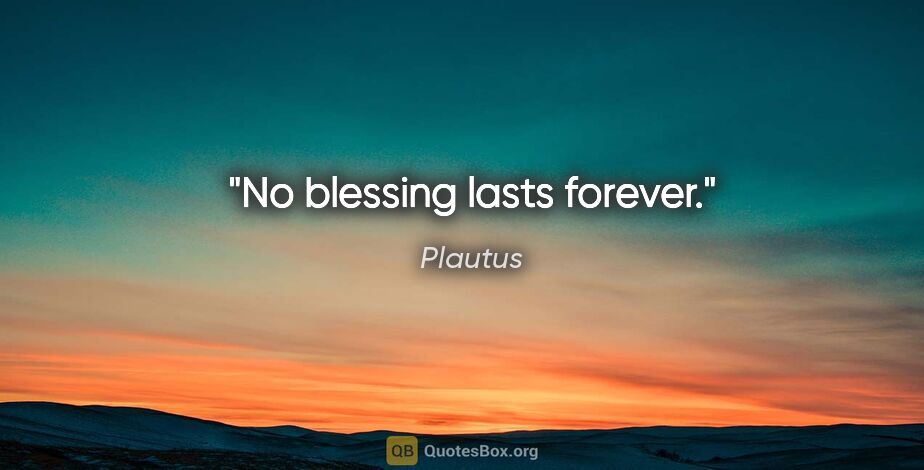 Plautus quote: "No blessing lasts forever."