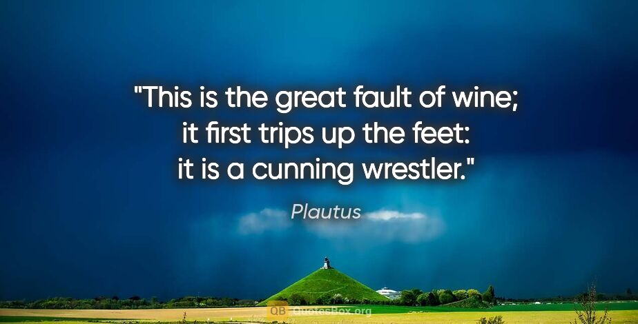 Plautus quote: "This is the great fault of wine; it first trips up the feet:..."