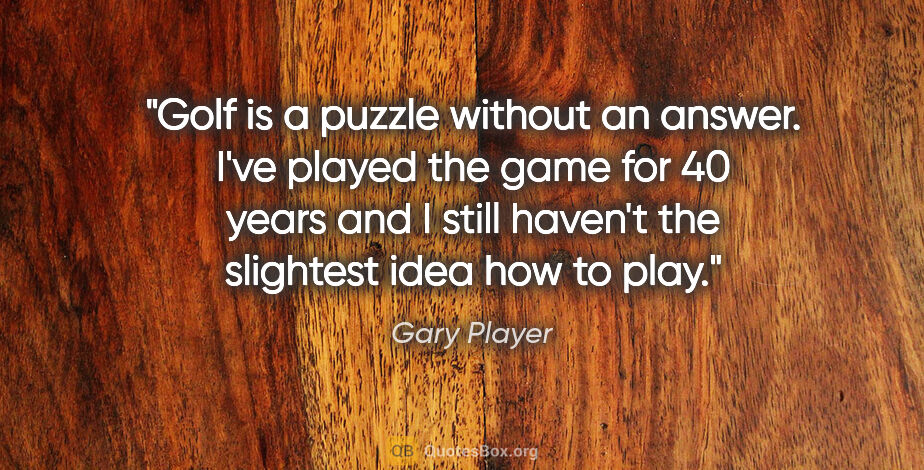 Gary Player quote: "Golf is a puzzle without an answer. I've played the game for..."