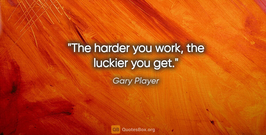 Gary Player quote: "The harder you work, the luckier you get."