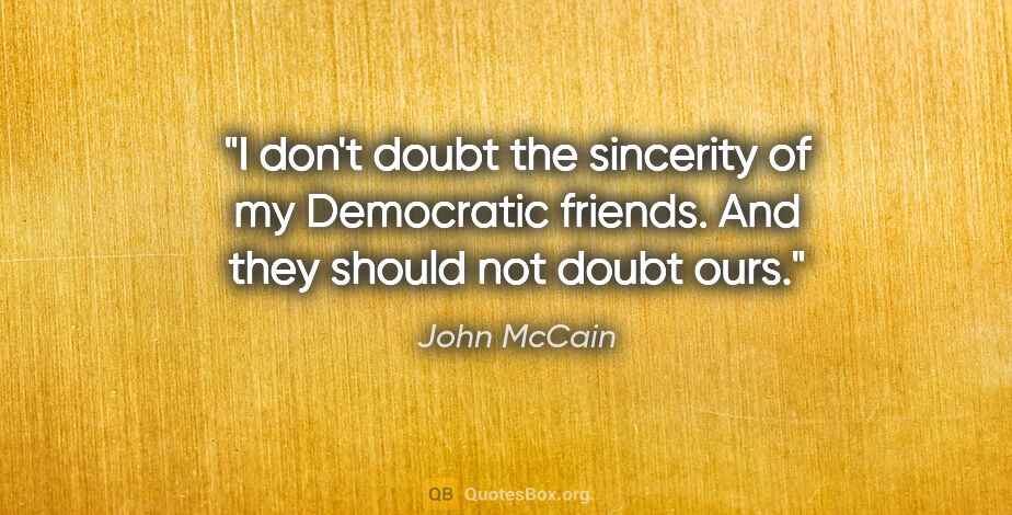 John McCain quote: "I don't doubt the sincerity of my Democratic friends. And they..."