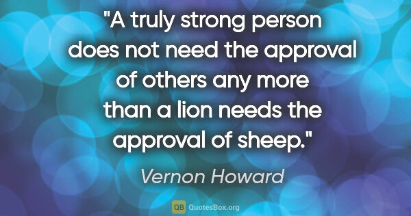 Vernon Howard quote: "A truly strong person does not need the approval of others any..."