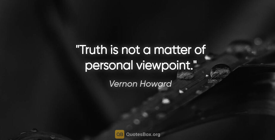 Vernon Howard quote: "Truth is not a matter of personal viewpoint."
