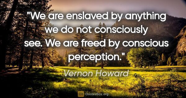 Vernon Howard quote: "We are enslaved by anything we do not consciously see. We are..."