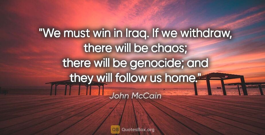 John McCain quote: "We must win in Iraq. If we withdraw, there will be chaos;..."
