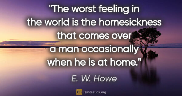 E. W. Howe quote: "The worst feeling in the world is the homesickness that comes..."
