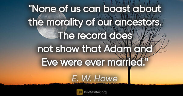 E. W. Howe quote: "None of us can boast about the morality of our ancestors. The..."
