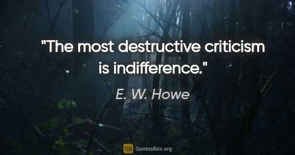 E. W. Howe quote: "The most destructive criticism is indifference."
