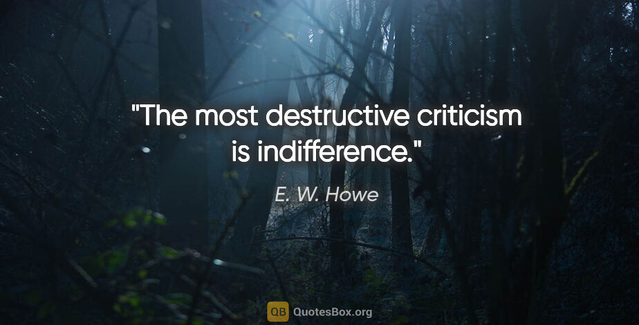 E. W. Howe quote: "The most destructive criticism is indifference."