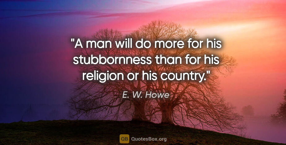 E. W. Howe quote: "A man will do more for his stubbornness than for his religion..."