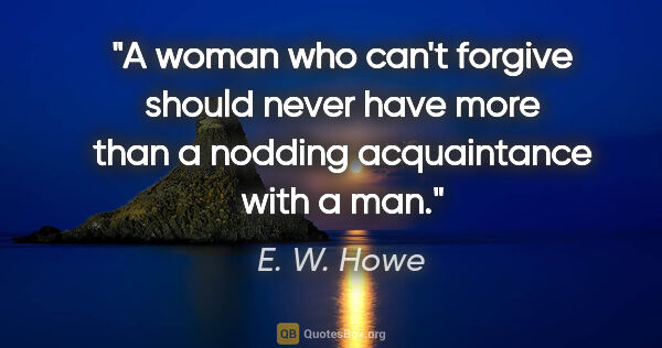 E. W. Howe quote: "A woman who can't forgive should never have more than a..."