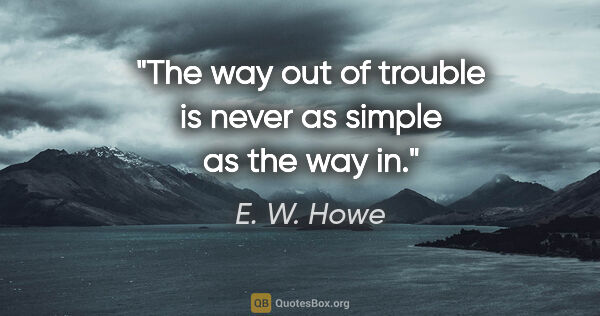E. W. Howe quote: "The way out of trouble is never as simple as the way in."