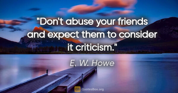 E. W. Howe quote: "Don't abuse your friends and expect them to consider it..."