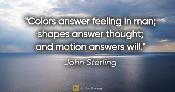 John Sterling quote: "Colors answer feeling in man; shapes answer thought; and..."