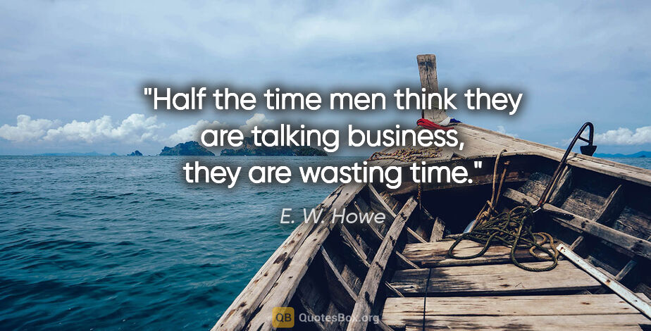 E. W. Howe quote: "Half the time men think they are talking business, they are..."