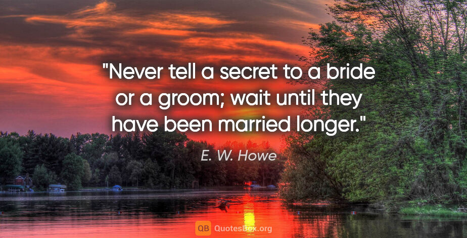 E. W. Howe quote: "Never tell a secret to a bride or a groom; wait until they..."