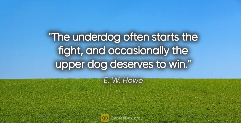 E. W. Howe quote: "The underdog often starts the fight, and occasionally the..."