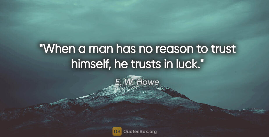 E. W. Howe quote: "When a man has no reason to trust himself, he trusts in luck."