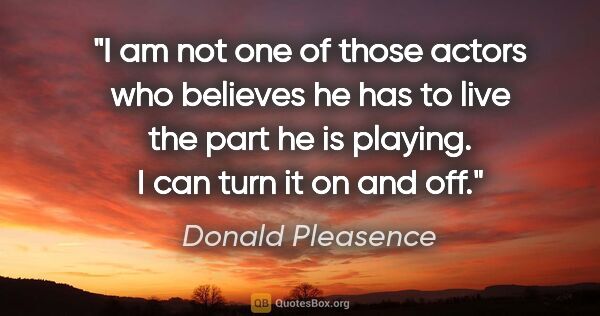 Donald Pleasence quote: "I am not one of those actors who believes he has to live the..."