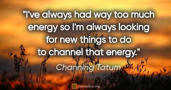 Channing Tatum quote: "I've always had way too much energy so I'm always looking for..."