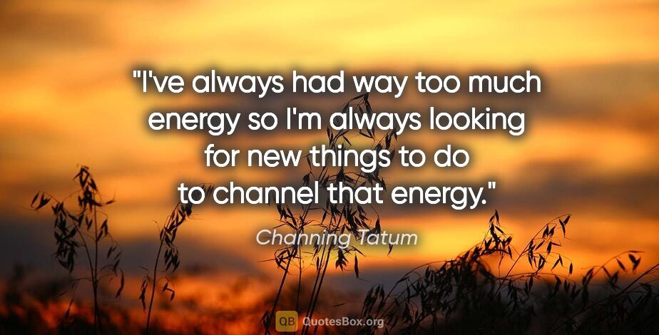 Channing Tatum quote: "I've always had way too much energy so I'm always looking for..."