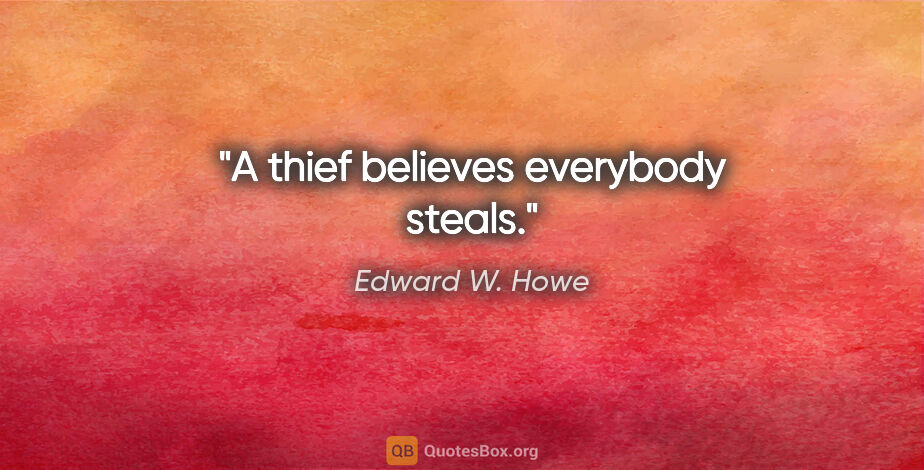 Edward W. Howe quote: "A thief believes everybody steals."