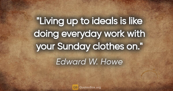 Edward W. Howe quote: "Living up to ideals is like doing everyday work with your..."