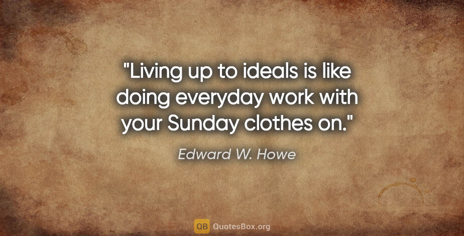 Edward W. Howe quote: "Living up to ideals is like doing everyday work with your..."