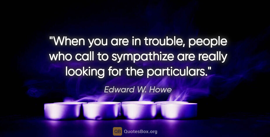 Edward W. Howe quote: "When you are in trouble, people who call to sympathize are..."
