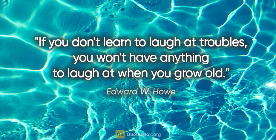 Edward W. Howe quote: "If you don't learn to laugh at troubles, you won't have..."