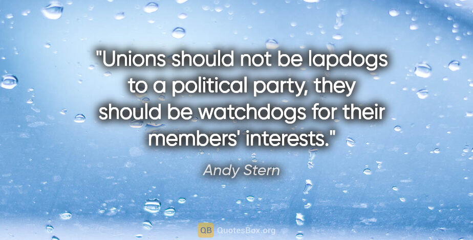 Andy Stern quote: "Unions should not be lapdogs to a political party, they should..."