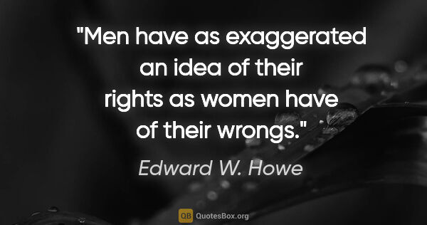 Edward W. Howe quote: "Men have as exaggerated an idea of their rights as women have..."