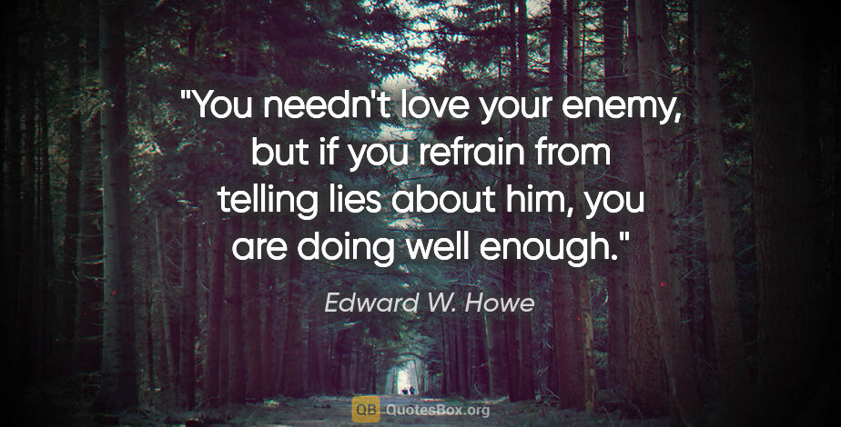 Edward W. Howe quote: "You needn't love your enemy, but if you refrain from telling..."