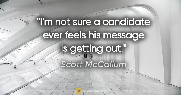 Scott McCallum quote: "I'm not sure a candidate ever feels his message is getting out."