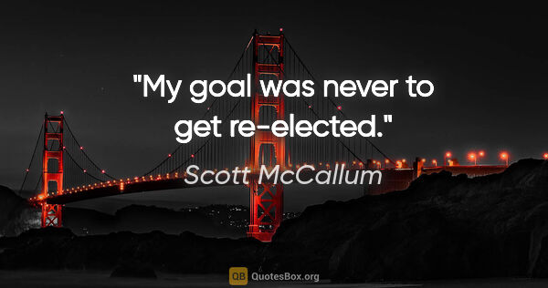 Scott McCallum quote: "My goal was never to get re-elected."