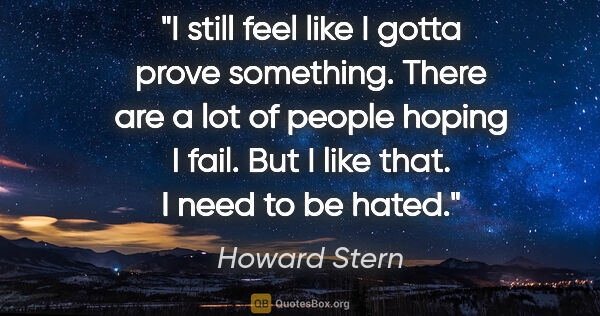 Howard Stern quote: "I still feel like I gotta prove something. There are a lot of..."