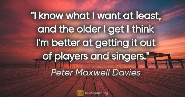 Peter Maxwell Davies quote: "I know what I want at least, and the older I get I think I'm..."