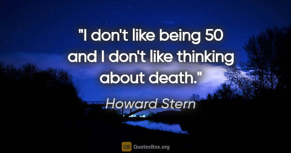 Howard Stern quote: "I don't like being 50 and I don't like thinking about death."