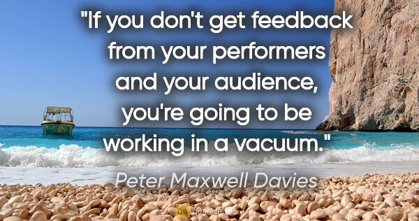 Peter Maxwell Davies quote: "If you don't get feedback from your performers and your..."