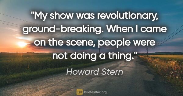 Howard Stern quote: "My show was revolutionary, ground-breaking. When I came on the..."
