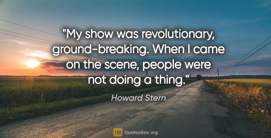 Howard Stern quote: "My show was revolutionary, ground-breaking. When I came on the..."