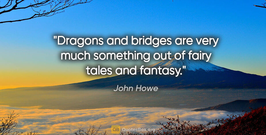 John Howe quote: "Dragons and bridges are very much something out of fairy tales..."