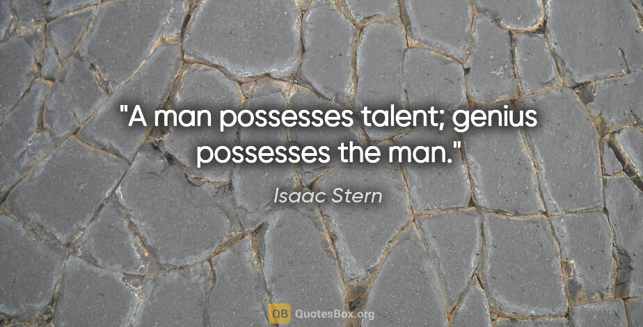 Isaac Stern quote: "A man possesses talent; genius possesses the man."