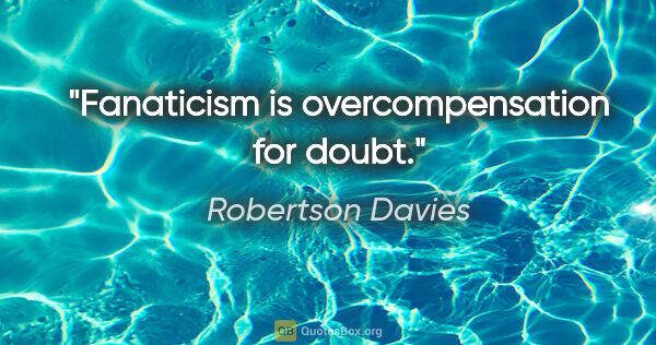 Robertson Davies quote: "Fanaticism is overcompensation for doubt."