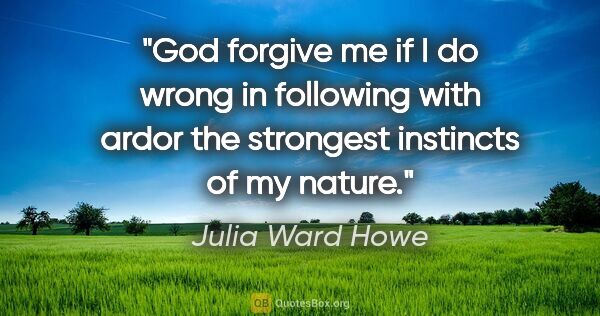 Julia Ward Howe quote: "God forgive me if I do wrong in following with ardor the..."